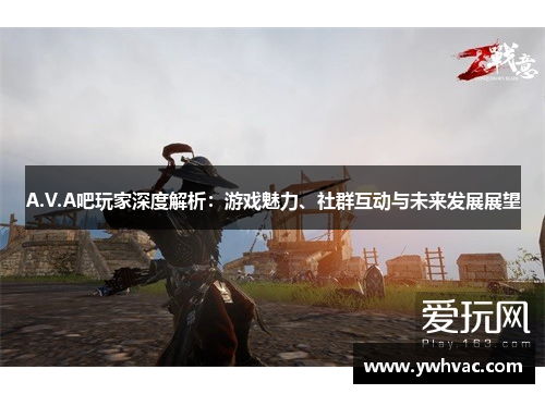 A.V.A吧玩家深度解析：游戏魅力、社群互动与未来发展展望