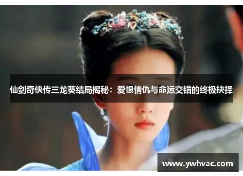 仙剑奇侠传三龙葵结局揭秘：爱恨情仇与命运交错的终极抉择